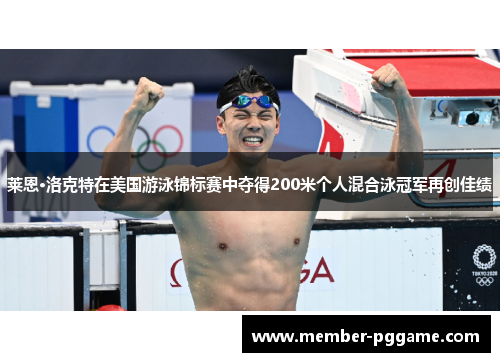莱恩·洛克特在美国游泳锦标赛中夺得200米个人混合泳冠军再创佳绩