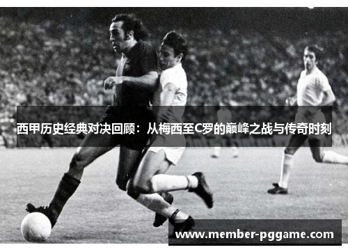 西甲历史经典对决回顾：从梅西至C罗的巅峰之战与传奇时刻