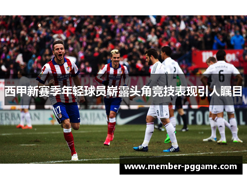 西甲新赛季年轻球员崭露头角竞技表现引人瞩目