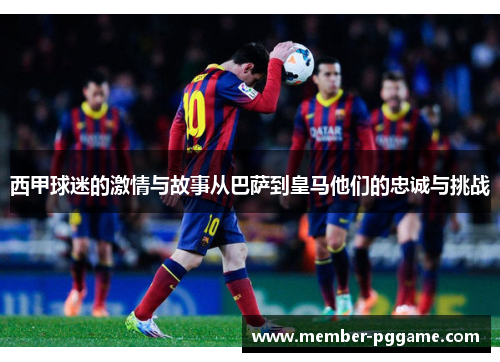 西甲球迷的激情与故事从巴萨到皇马他们的忠诚与挑战