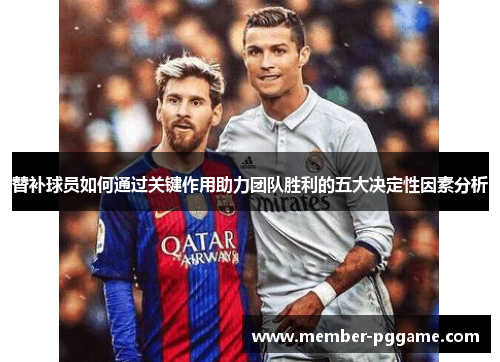 替补球员如何通过关键作用助力团队胜利的五大决定性因素分析 替补球员如何通过关键作用助力团队胜利的五大决定性因素分析