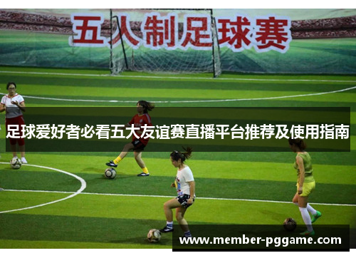 足球爱好者必看五大友谊赛直播平台推荐及使用指南