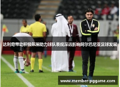 达利奇带动积极氛围助力球队表现深远影响阿尔巴尼亚足球发展 达利奇带动积极氛围助力球队表现深远影响阿尔巴尼亚足球发展