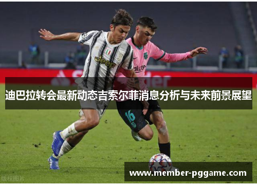 迪巴拉转会最新动态吉索尔菲消息分析与未来前景展望