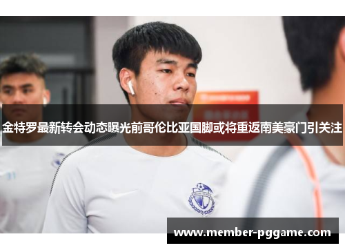 金特罗最新转会动态曝光前哥伦比亚国脚或将重返南美豪门引关注