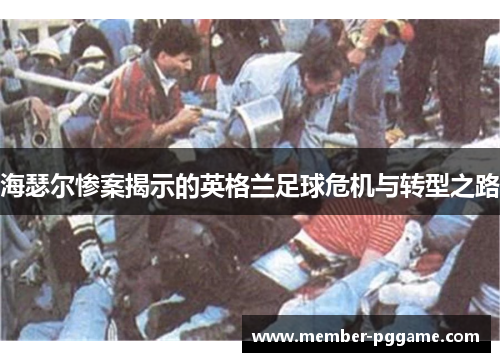 海瑟尔惨案揭示的英格兰足球危机与转型之路 海瑟尔惨案揭示的英格兰足球危机与转型之路