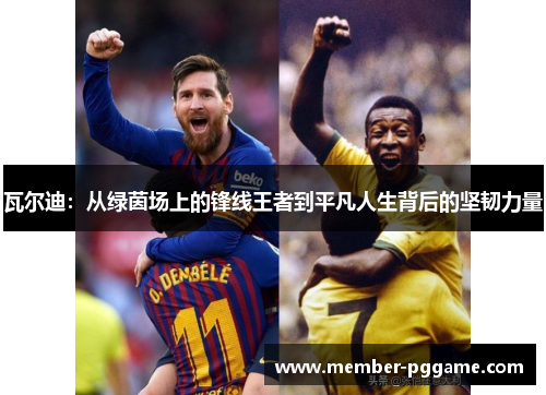 瓦尔迪:从绿茵场上的锋线王者到平凡人生背后的坚韧力量 瓦尔迪:从绿茵场上的锋线王者到平凡人生背后的坚韧力量