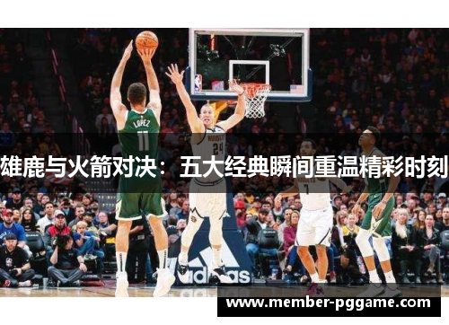 雄鹿与火箭对决:五大经典瞬间重温精彩时刻 雄鹿与火箭对决:五大经典瞬间重温精彩时刻