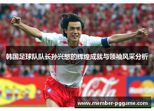 韩国足球队队长孙兴慜的辉煌成就与领袖风采分析