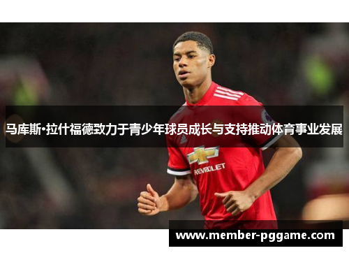马库斯·拉什福德致力于青少年球员成长与支持推动体育事业发展
