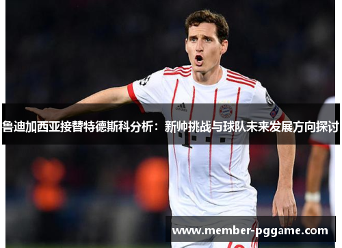 鲁迪加西亚接替特德斯科分析：新帅挑战与球队未来发展方向探讨