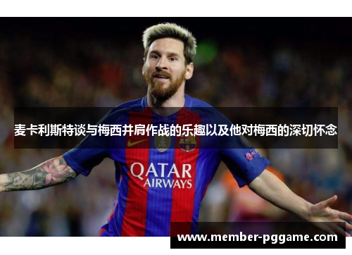 麦卡利斯特谈与梅西并肩作战的乐趣以及他对梅西的深切怀念 麦卡利斯特谈与梅西并肩作战的乐趣以及他对梅西的深切怀念