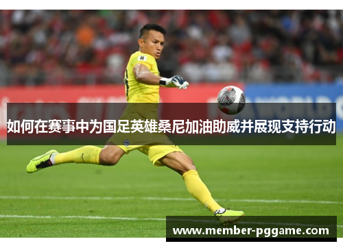 如何在赛事中为国足英雄桑尼加油助威并展现支持行动
