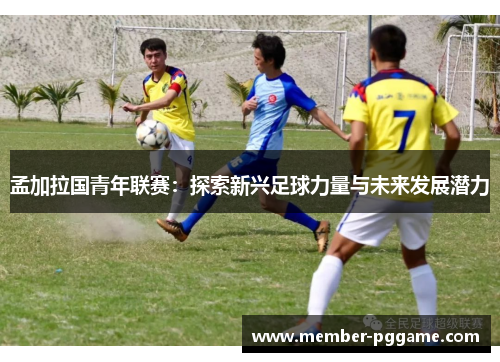 孟加拉国青年联赛：探索新兴足球力量与未来发展潜力