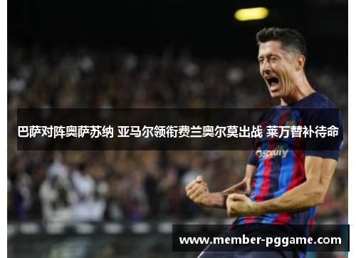 巴萨对阵奥萨苏纳 亚马尔领衔费兰奥尔莫出战 莱万替补待命