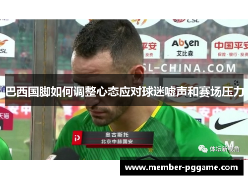 巴西国脚如何调整心态应对球迷嘘声和赛场压力