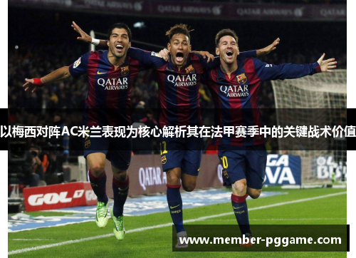 以梅西对阵AC米兰表现为核心解析其在法甲赛季中的关键战术价值