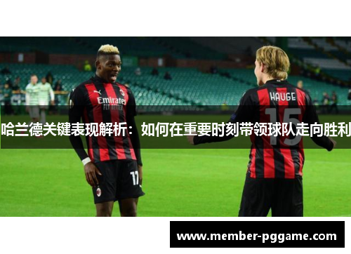 哈兰德关键表现解析：如何在重要时刻带领球队走向胜利