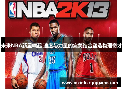 未来NBA新星崛起 速度与力量的完美结合塑造物理奇才