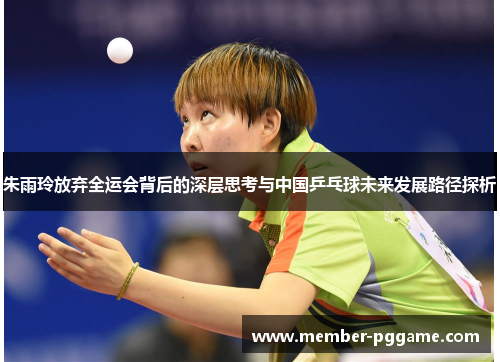 朱雨玲放弃全运会背后的深层思考与中国乒乓球未来发展路径探析