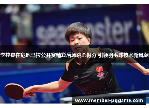 李梓嘉在危地马拉公开赛精彩后场跳杀得分 引领羽毛球技术新风潮