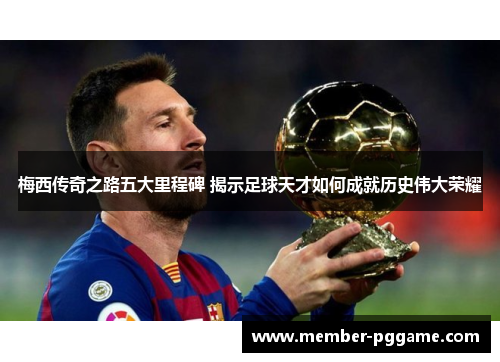 梅西传奇之路五大里程碑 揭示足球天才如何成就历史伟大荣耀 梅西传奇之路五大里程碑 揭示足球天才如何成就历史伟大荣耀