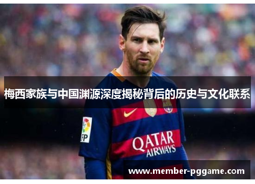 梅西家族与中国渊源深度揭秘背后的历史与文化联系 梅西家族与中国渊源深度揭秘背后的历史与文化联系