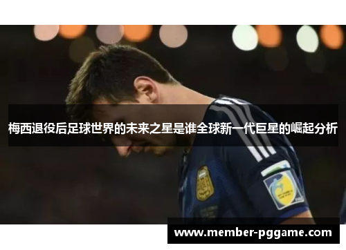 梅西退役后足球世界的未来之星是谁全球新一代巨星的崛起分析 梅西退役后足球世界的未来之星是谁全球新一代巨星的崛起分析