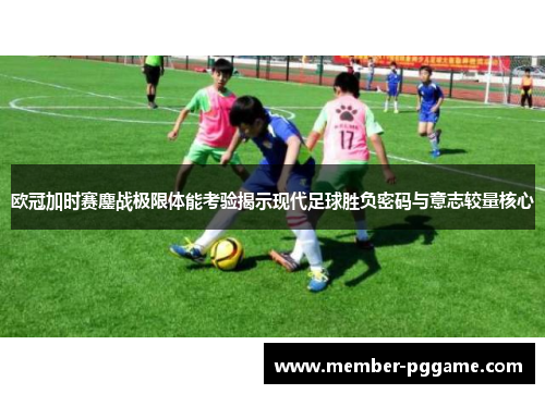 欧冠加时赛鏖战极限体能考验揭示现代足球胜负密码与意志较量核心 欧冠加时赛鏖战极限体能考验揭示现代足球胜负密码与意志较量核心