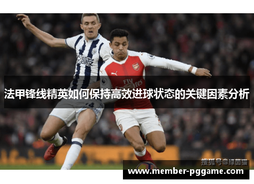 法甲锋线精英如何保持高效进球状态的关键因素分析