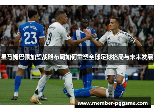 皇马姆巴佩加盟战略布局如何重塑全球足球格局与未来发展