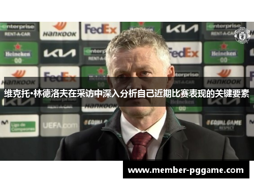 维克托·林德洛夫在采访中深入分析自己近期比赛表现的关键要素