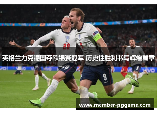 英格兰力克德国夺欧锦赛冠军 历史性胜利书写辉煌篇章 英格兰力克德国夺欧锦赛冠军 历史性胜利书写辉煌篇章