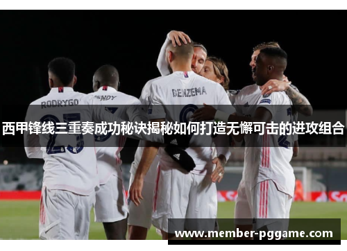 西甲锋线三重奏成功秘诀揭秘如何打造无懈可击的进攻组合 西甲锋线三重奏成功秘诀揭秘如何打造无懈可击的进攻组合