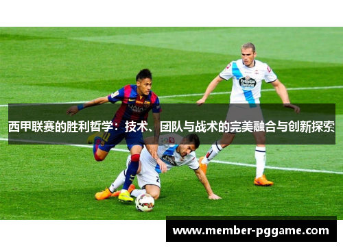 西甲联赛的胜利哲学:技术、团队与战术的完美融合与创新探索 西甲联赛的胜利哲学:技术、团队与战术的完美融合与创新探索