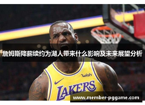 詹姆斯降薪续约为湖人带来什么影响及未来展望分析