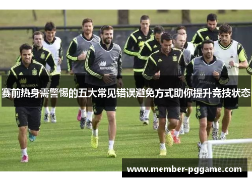 赛前热身需警惕的五大常见错误避免方式助你提升竞技状态