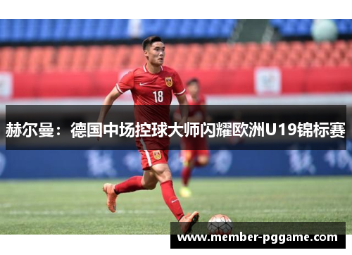 赫尔曼：德国中场控球大师闪耀欧洲U19锦标赛