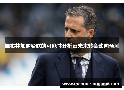 迪布林加盟曼联的可能性分析及未来转会动向预测