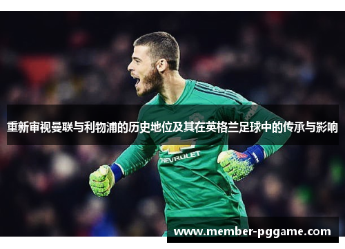 重新审视曼联与利物浦的历史地位及其在英格兰足球中的传承与影响 重新审视曼联与利物浦的历史地位及其在英格兰足球中的传承与影响